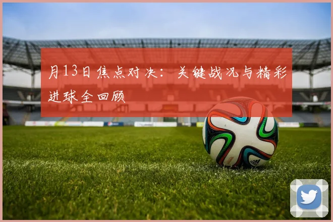 月13日焦点对决：关键战况与精彩进球全回顾