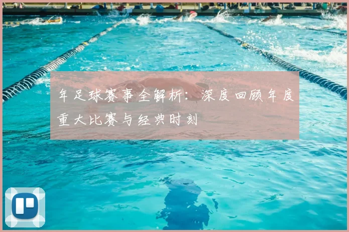 年足球赛事全解析：深度回顾年度重大比赛与经典时刻