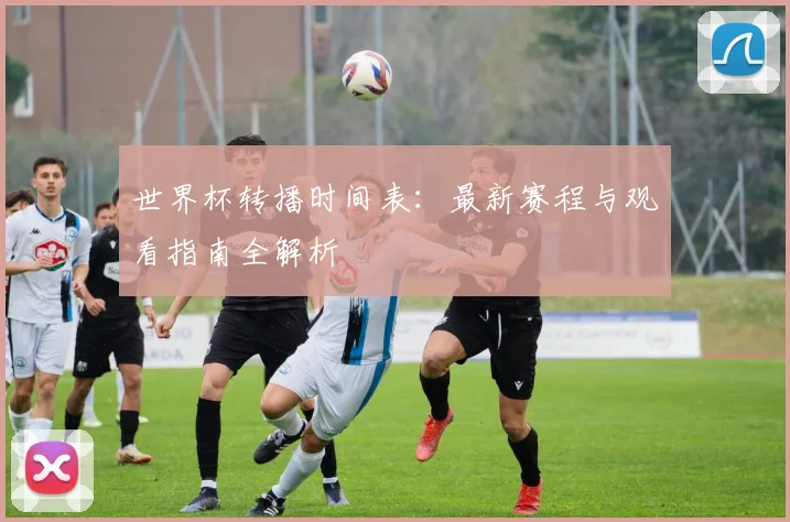 世界杯转播时间表：最新赛程与观看指南全解析