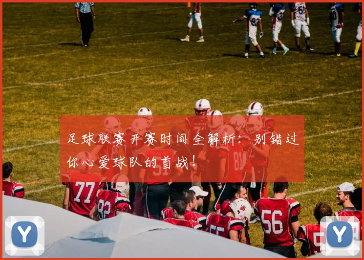 足球联赛开赛时间全解析：别错过你心爱球队的首战！