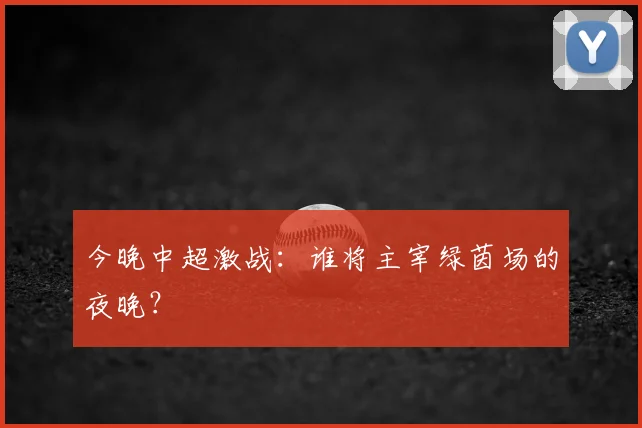 今晚中超激战：谁将主宰绿茵场的夜晚？