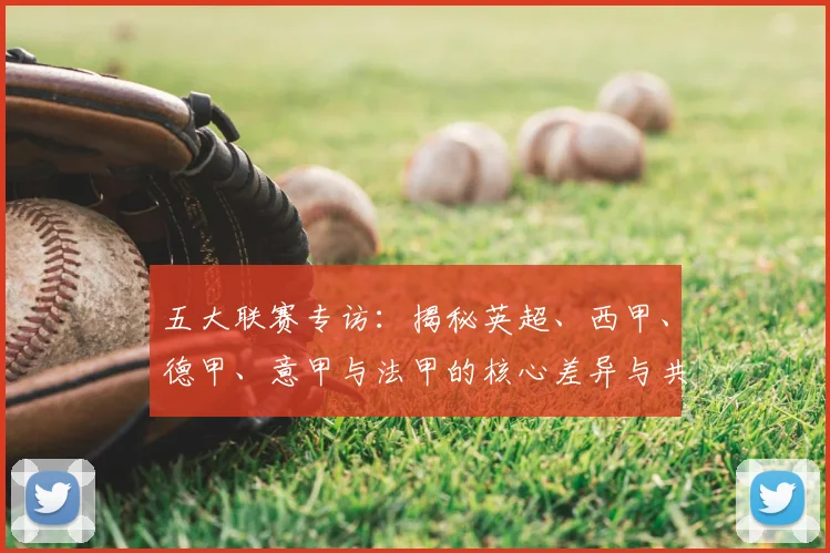 五大联赛专访：揭秘英超、西甲、德甲、意甲与法甲的核心差异与共通血脉