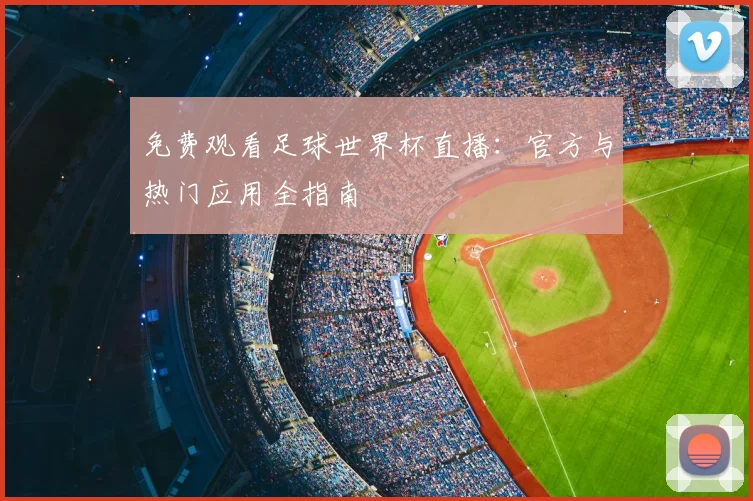 免费观看足球世界杯直播：官方与热门应用全指南