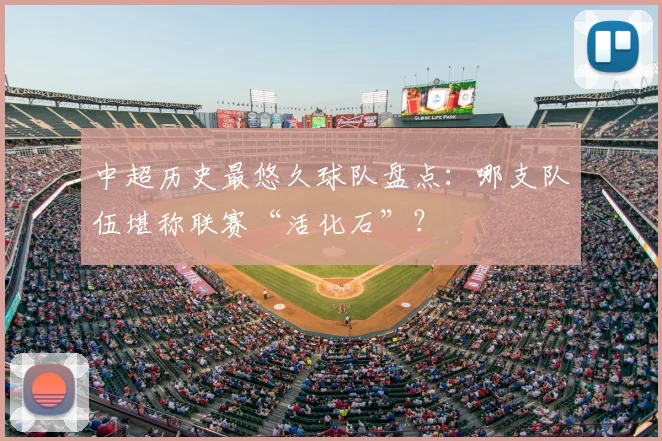 中超历史最悠久球队盘点：哪支队伍堪称联赛“活化石”？