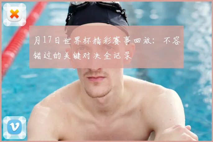 月17日世界杯精彩赛事回放：不容错过的关键对决全记录