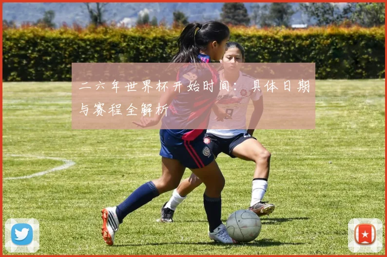 二六年世界杯开始时间：具体日期与赛程全解析