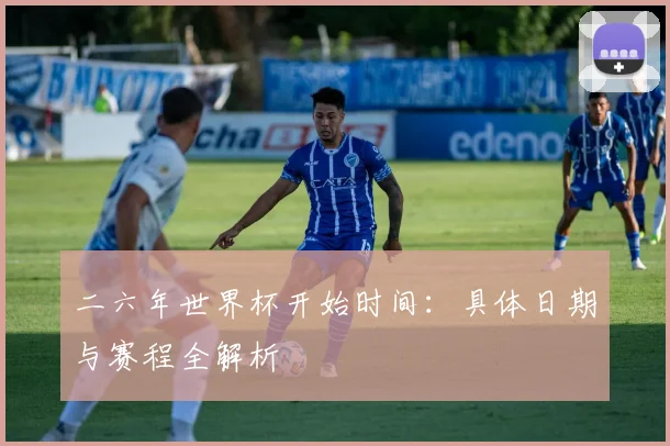 二六年世界杯开始时间：具体日期与赛程全解析