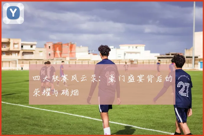 四大联赛风云录：豪门盛宴背后的荣耀与硝烟