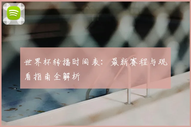 世界杯转播时间表：最新赛程与观看指南全解析
