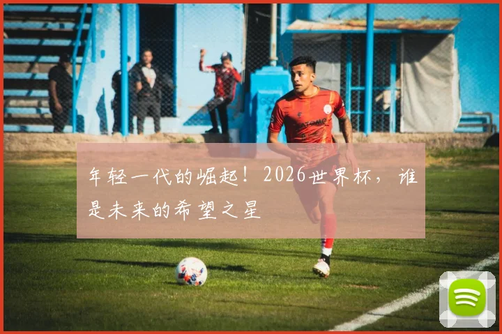 年轻一代的崛起！2026世界杯，谁是未来的希望之星