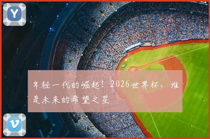 年轻一代的崛起！2026世界杯，谁是未来的希望之星