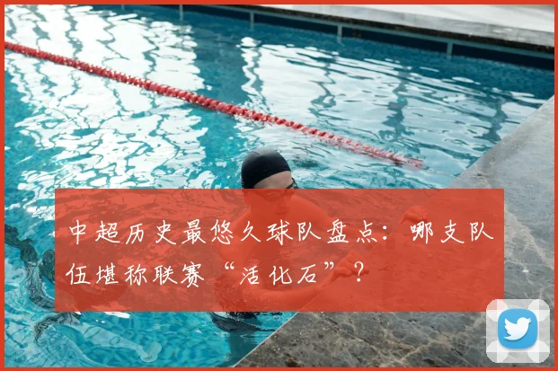 中超历史最悠久球队盘点：哪支队伍堪称联赛“活化石”？